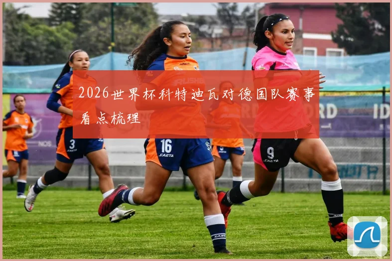 2026世界杯科特迪瓦对德国队赛事看点梳理