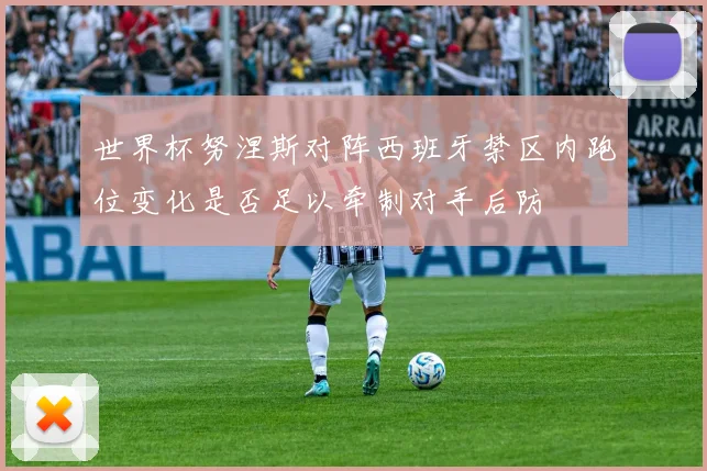 世界杯努涅斯对阵西班牙禁区内跑位变化是否足以牵制对手后防