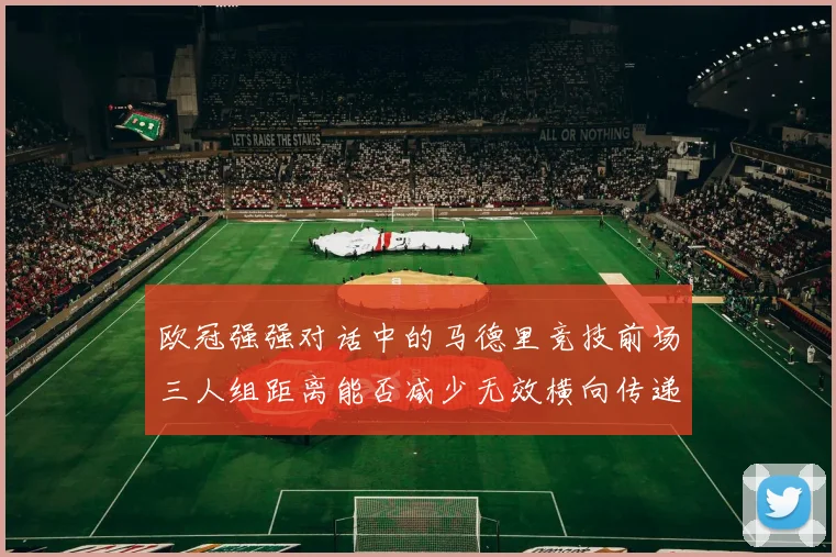 欧冠强强对话中的马德里竞技前场三人组距离能否减少无效横向传递