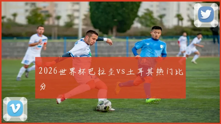 2026世界杯巴拉圭vs土耳其热门比分
