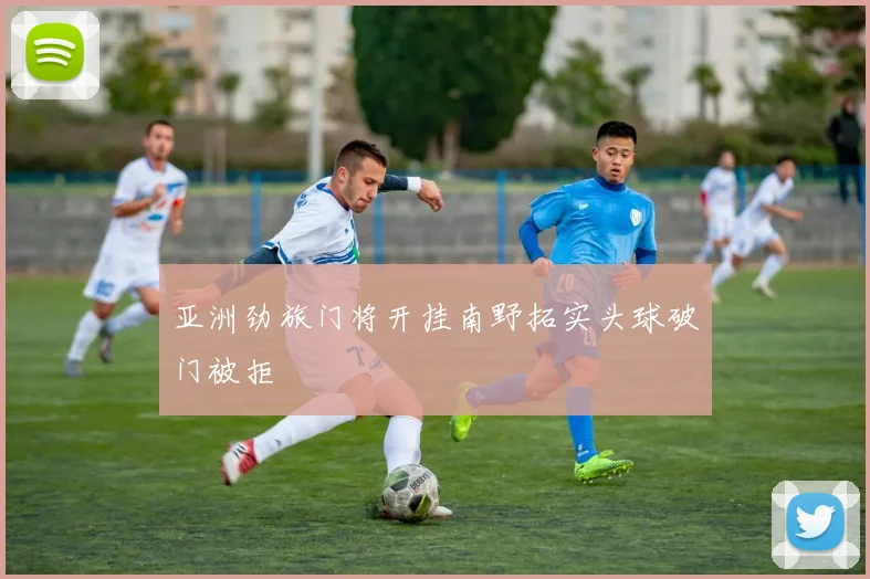 亚洲劲旅门将开挂南野拓实头球破门被拒