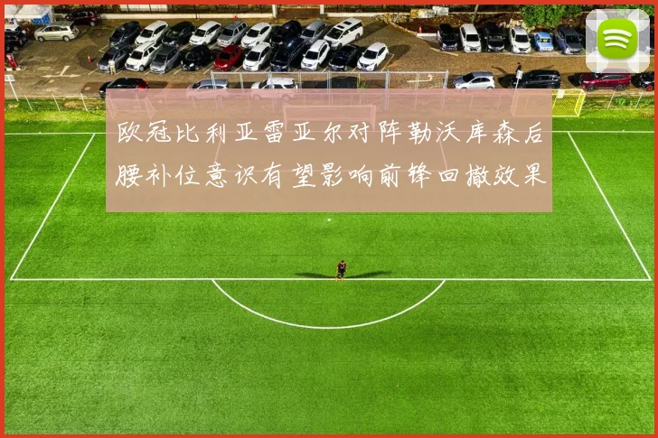 欧冠比利亚雷亚尔对阵勒沃库森后腰补位意识有望影响前锋回撤效果