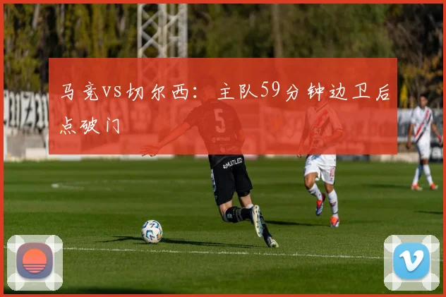 马竞vs切尔西：主队59分钟边卫后点破门