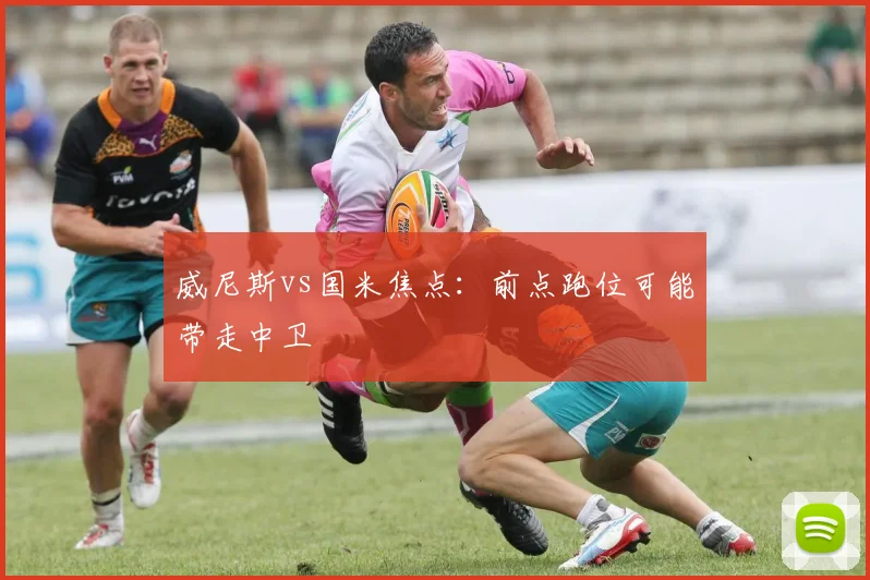 威尼斯vs国米焦点:前点跑位可能带走中卫