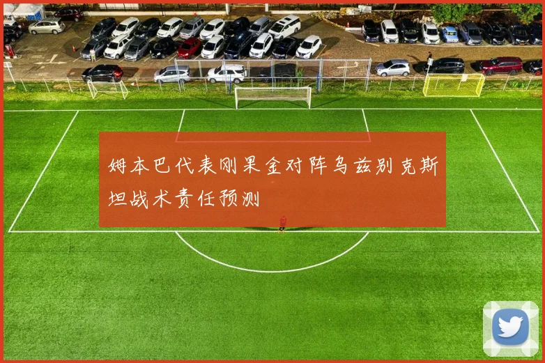 姆本巴代表刚果金对阵乌兹别克斯坦战术责任预测