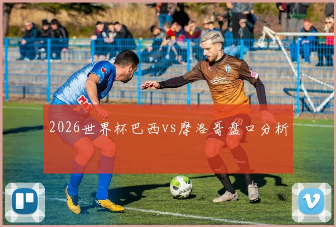 2026世界杯巴西vs摩洛哥盘口分析