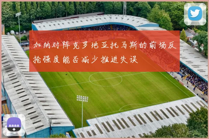 加纳对阵克罗地亚托马斯的前场反抢强度能否减少推进失误