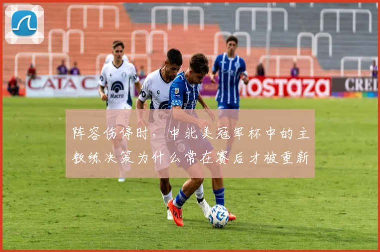 阵容伤停时,中北美冠军杯中的主教练决策为什么常在赛后才被重新认识