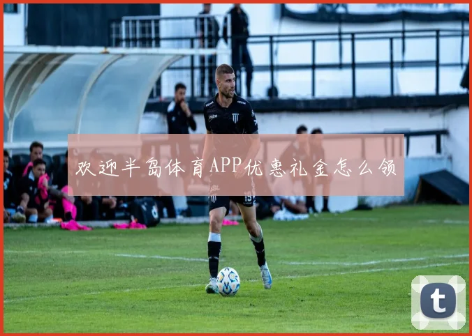 欢迎半岛体育APP优惠礼金怎么领
