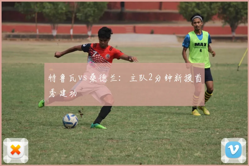 特鲁瓦vs桑德兰：主队2分钟新援首秀建功