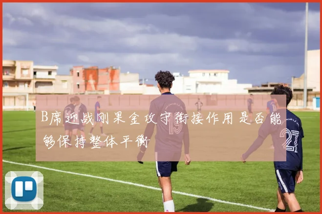 B席迎战刚果金攻守衔接作用是否能够保持整体平衡