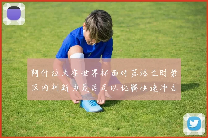 阿什拉夫在世界杯面对苏格兰时禁区内判断力是否足以化解快速冲击