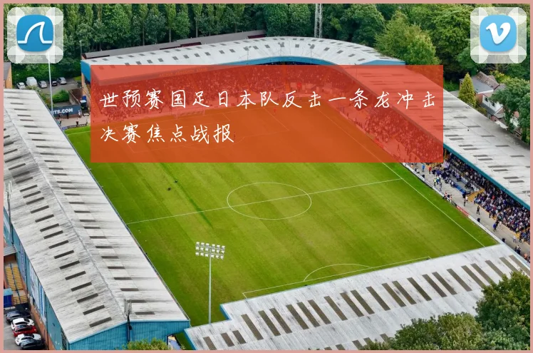 世预赛国足日本队反击一条龙冲击决赛焦点战报