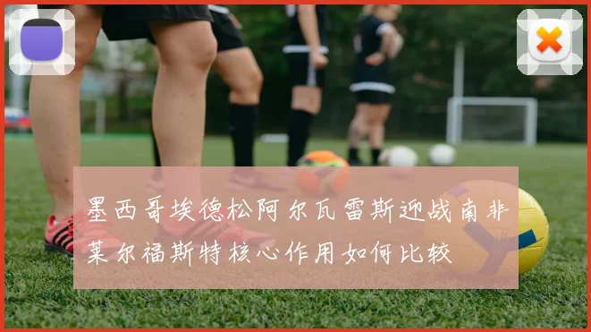 墨西哥埃德松阿尔瓦雷斯迎战南非莱尔福斯特核心作用如何比较